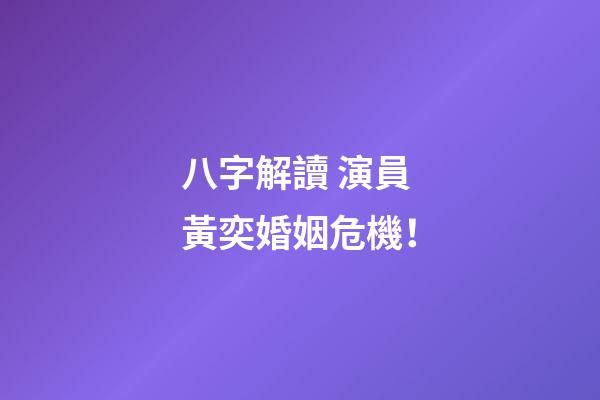 八字解讀 演員 黃奕婚姻危機！